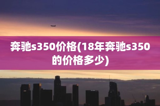 奔驰s350价格(18年奔驰s350的价格多少)