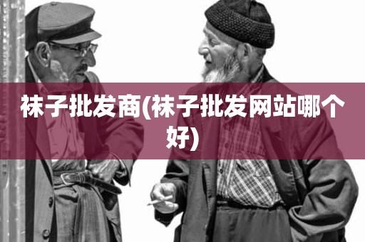 袜子批发商(袜子批发网站哪个好)