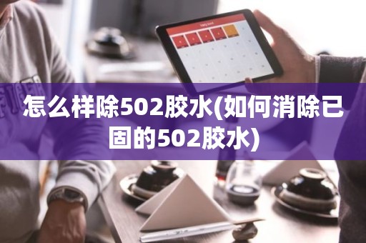怎么样除502胶水(如何消除已固的502胶水)
