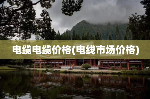 电缆电缆价格(电线市场价格)