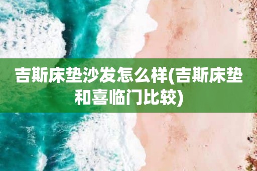 吉斯床垫沙发怎么样(吉斯床垫和喜临门比较)