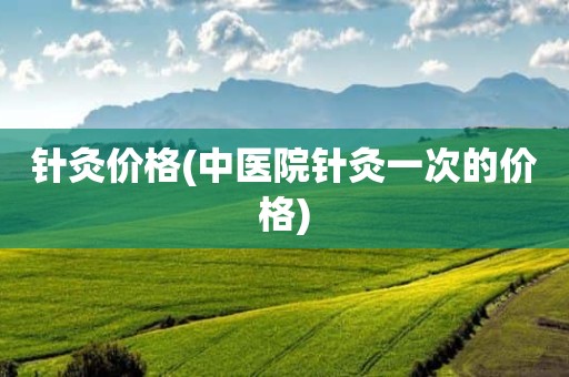 针灸价格(中医院针灸一次的价格)