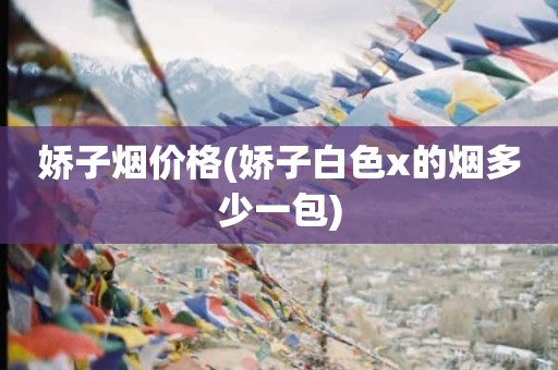 娇子烟价格(娇子白色x的烟多少一包)