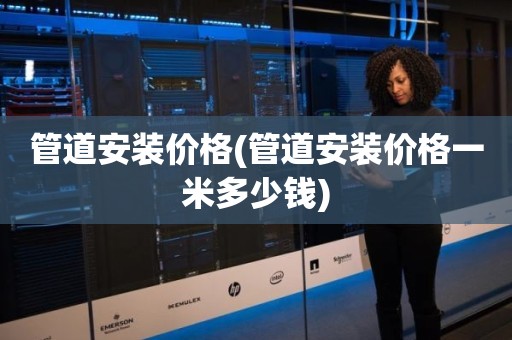 管道安装价格(管道安装价格一米多少钱)