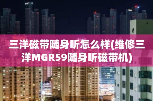 三洋磁带随身听怎么样(维修三洋MGR59随身听磁带机)