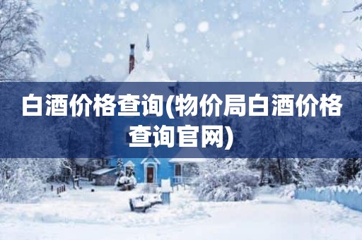 白酒价格查询(物价局白酒价格查询官网)