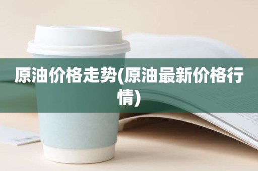 原油价格走势(原油最新价格行情)