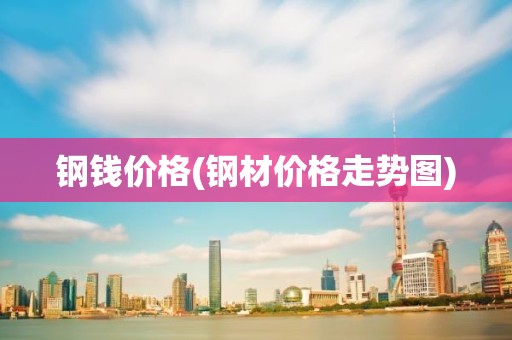 钢钱价格(钢材价格走势图)