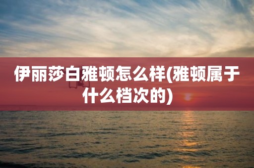 伊丽莎白雅顿怎么样(雅顿属于什么档次的)