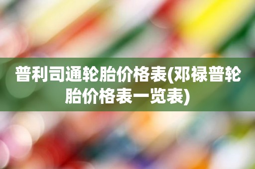 普利司通轮胎价格表(邓禄普轮胎价格表一览表)