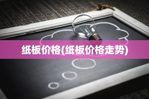 纸板价格(纸板价格走势)