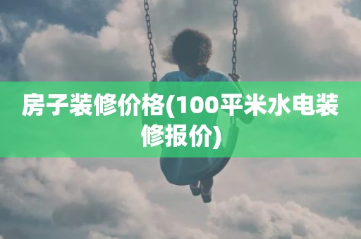 房子装修价格(100平米水电装修报价)