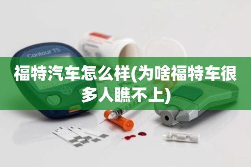 福特汽车怎么样(为啥福特车很多人瞧不上)