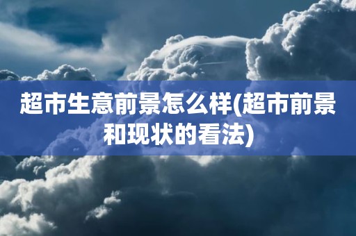 超市生意前景怎么样(超市前景和现状的看法)