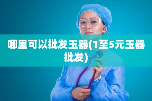 哪里可以批发玉器(1至5元玉器批发)