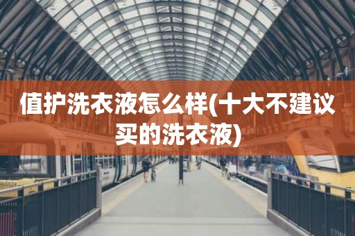 值护洗衣液怎么样(十大不建议买的洗衣液)