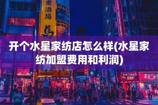 开个水星家纺店怎么样(水星家纺加盟费用和利润)