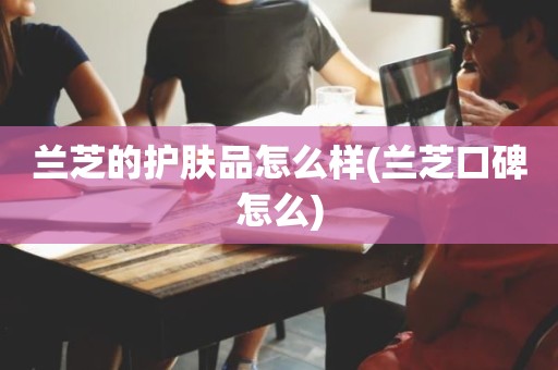 兰芝的护肤品怎么样(兰芝口碑怎么)
