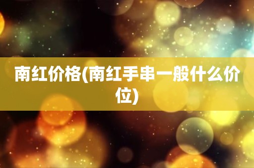 南红价格(南红手串一般什么价位)