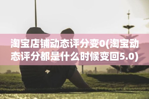 淘宝店铺动态评分变0(淘宝动态评分都是什么时候变回5.0)