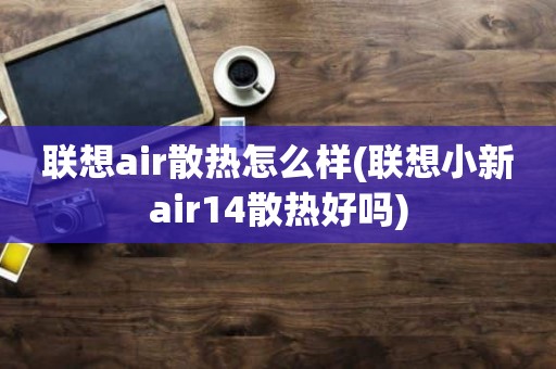 联想air散热怎么样(联想小新air14散热好吗)