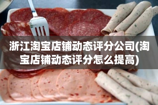 浙江淘宝店铺动态评分公司(淘宝店铺动态评分怎么提高)