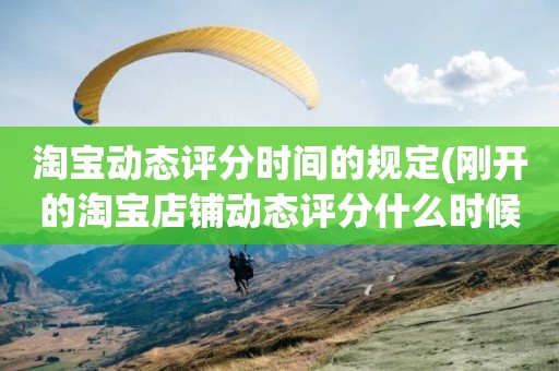 淘宝动态评分时间的规定(刚开的淘宝店铺动态评分什么时候开始显示)