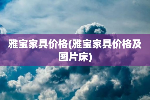 雅宝家具价格(雅宝家具价格及图片床)
