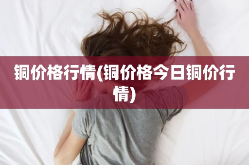 铜价格行情(铜价格今日铜价行情)