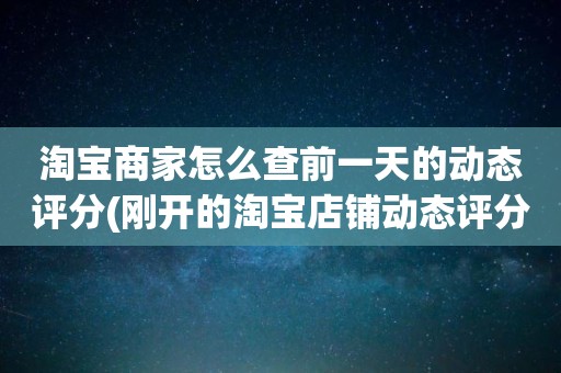 淘宝商家怎么查前一天的动态评分(刚开的淘宝店铺动态评分什么时候开始显示)