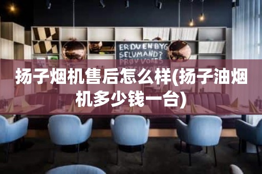 扬子烟机售后怎么样(扬子油烟机多少钱一台)