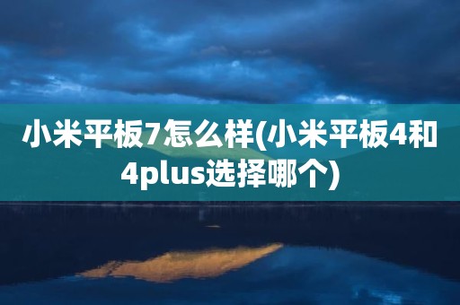小米平板7怎么样(小米平板4和4plus选择哪个)