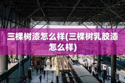 三棵树漆怎么样(三棵树乳胶漆怎么样)