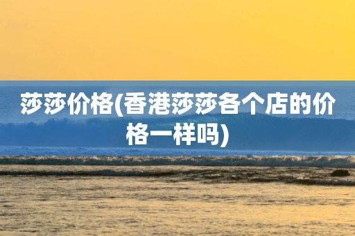 莎莎价格(香港莎莎各个店的价格一样吗)