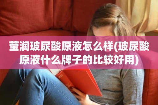 莹润玻尿酸原液怎么样(玻尿酸原液什么牌子的比较好用)