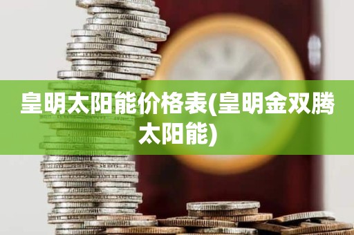皇明太阳能价格表(皇明金双腾太阳能)