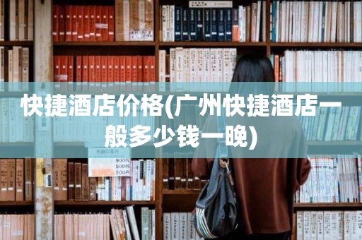 快捷酒店价格(广州快捷酒店一般多少钱一晚)