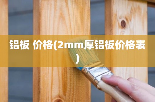 铝板 价格(2mm厚铝板价格表)