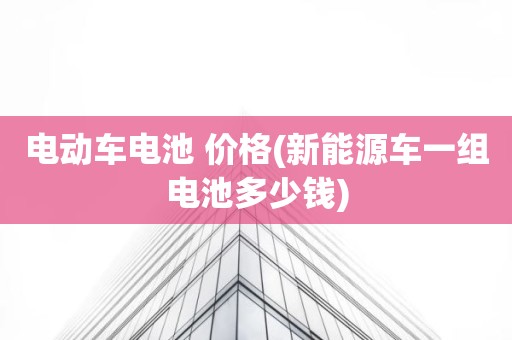电动车电池 价格(新能源车一组电池多少钱)