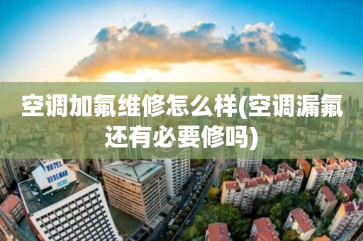 空调加氟维修怎么样(空调漏氟还有必要修吗)