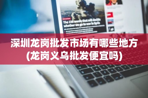 深圳龙岗批发市场有哪些地方(龙岗义乌批发便宜吗)