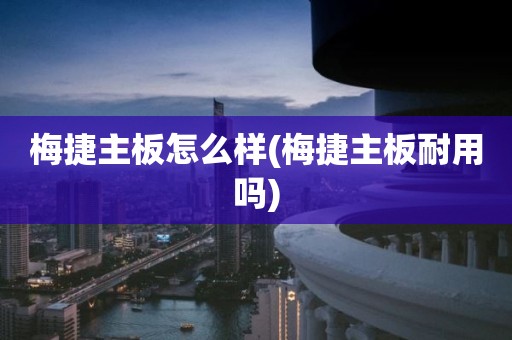 梅捷主板怎么样(梅捷主板耐用吗)