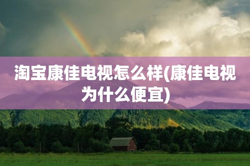 淘宝康佳电视怎么样(康佳电视为什么便宜)