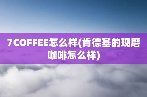 7COFFEE怎么样(肯德基的现磨咖啡怎么样)