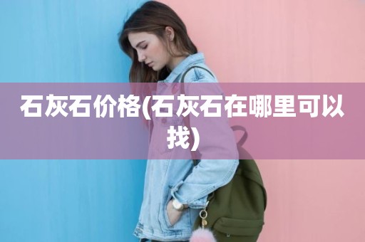 石灰石价格(石灰石在哪里可以找)