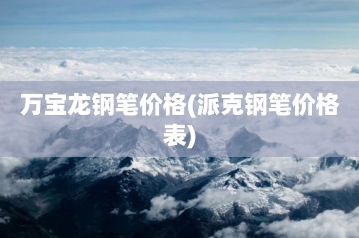 万宝龙钢笔价格(派克钢笔价格表)
