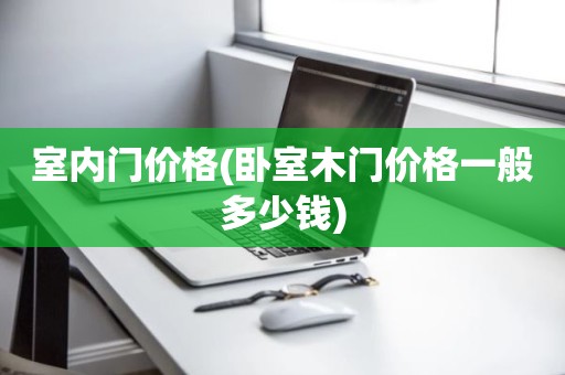 室内门价格(卧室木门价格一般多少钱)
