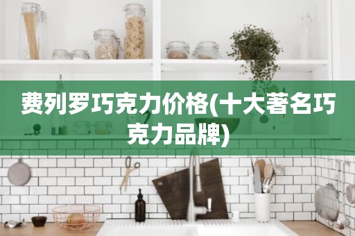 费列罗巧克力价格(十大著名巧克力品牌)