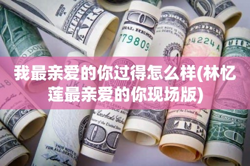 我最亲爱的你过得怎么样(林忆莲最亲爱的你现场版)