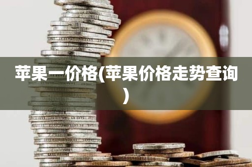 苹果一价格(苹果价格走势查询)